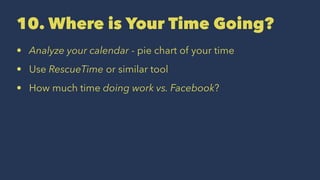10. Where is Your Time Going?
• Analyze your calendar - pie chart of your time
• Use RescueTime or similar tool
• How much time doing work vs. Facebook?
 