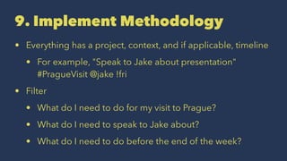 9. Implement Methodology
• Everything has a project, context, and if applicable, timeline
• For example, "Speak to Jake about presentation"
#PragueVisit @jake !fri
• Filter
• What do I need to do for my visit to Prague?
• What do I need to speak to Jake about?
• What do I need to do before the end of the week?
 