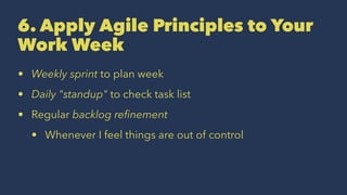 6. Apply Agile Principles to Your
Work Week
• Weekly sprint to plan week
• Daily "standup" to check task list
• Regular backlog reﬁnement
• Whenever I feel things are out of control
 