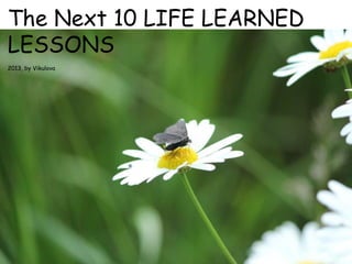The Next 10 LIFE LEARNED
LESSONS
2013, by Vikulova

 