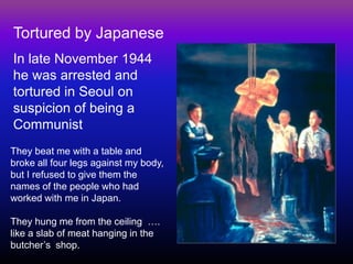 Tortured by Japanese In late November 1944 he was arrested and tortured in Seoul on suspicion of being a Communist 
They b...