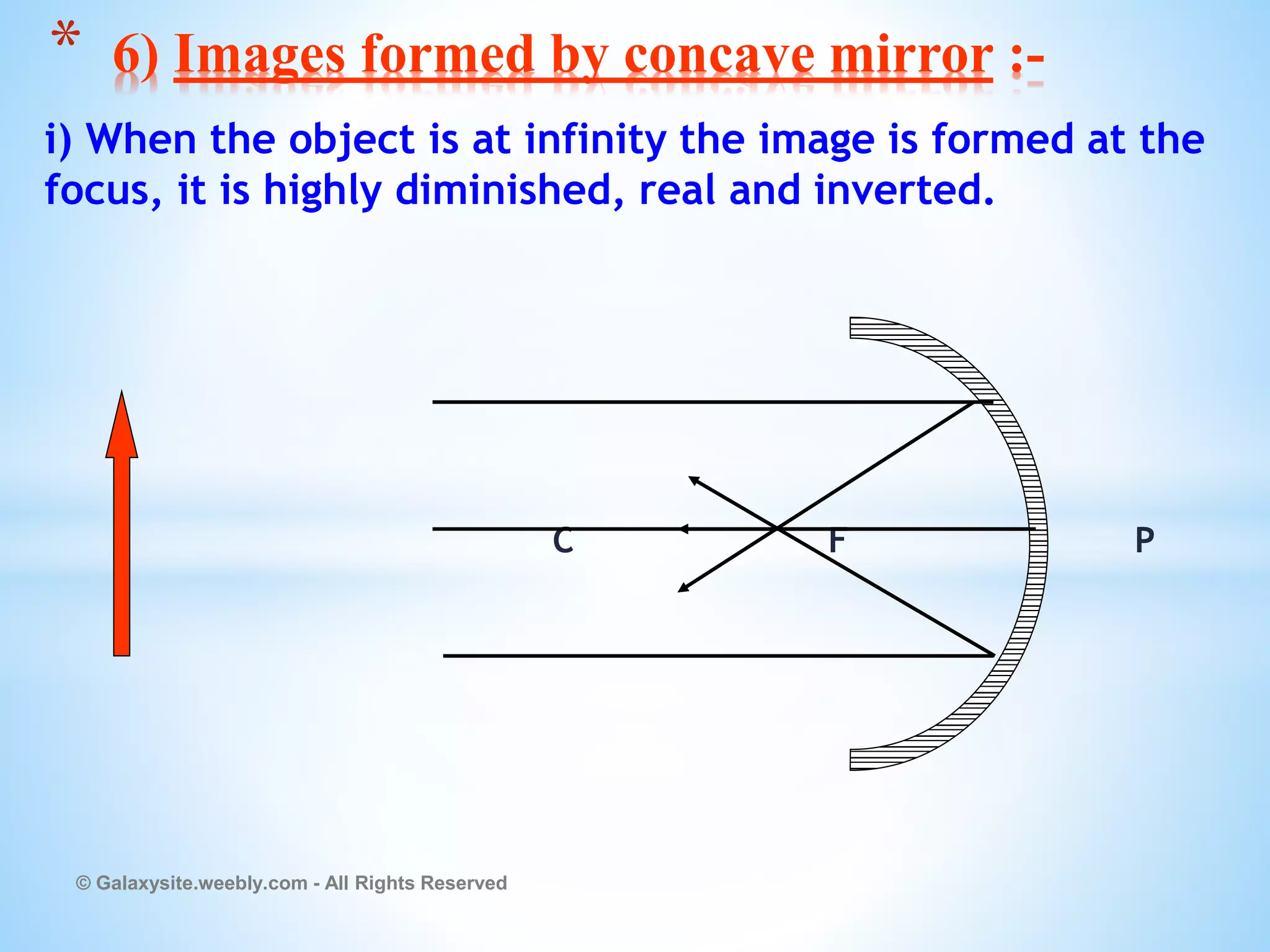 i) When the object is at infinity the image is formed at the
focus, it is highly diminished, real and inverted.
C F P
© Galaxysite.weebly.com - All Rights Reserved
* 6) Images formed by concave mirror :-
 