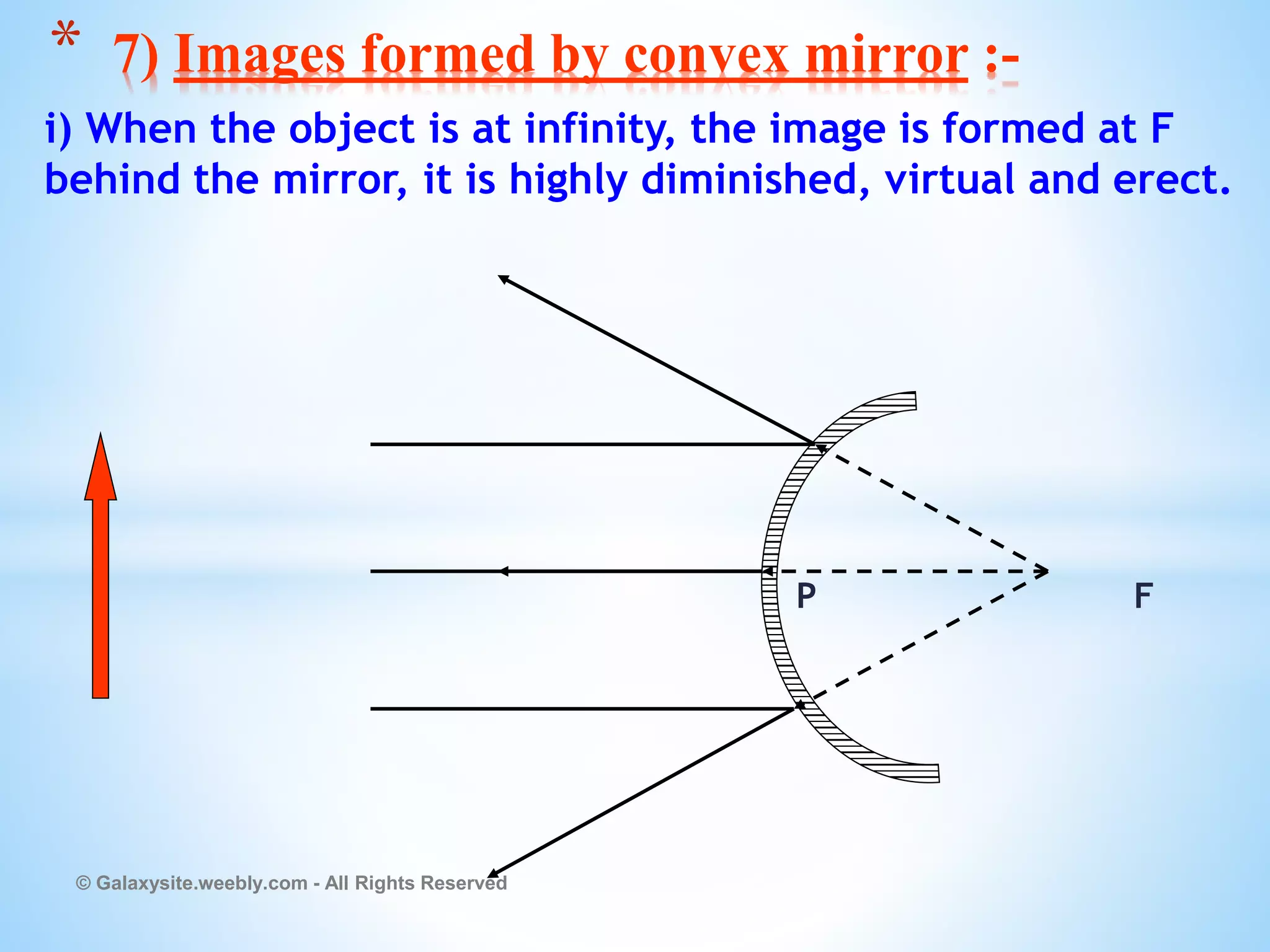 i) When the object is at infinity, the image is formed at F
behind the mirror, it is highly diminished, virtual and erect.
P F
© Galaxysite.weebly.com - All Rights Reserved
* 7) Images formed by convex mirror :-
 
