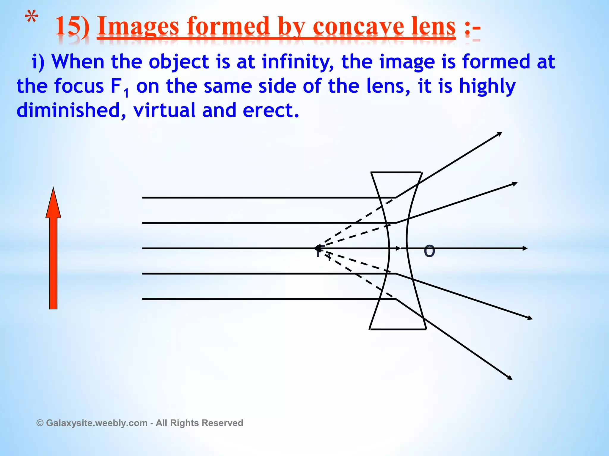 i) When the object is at infinity, the image is formed at
the focus F1 on the same side of the lens, it is highly
diminished, virtual and erect.
F1 O
© Galaxysite.weebly.com - All Rights Reserved
* 15) Images formed by concave lens :-
 