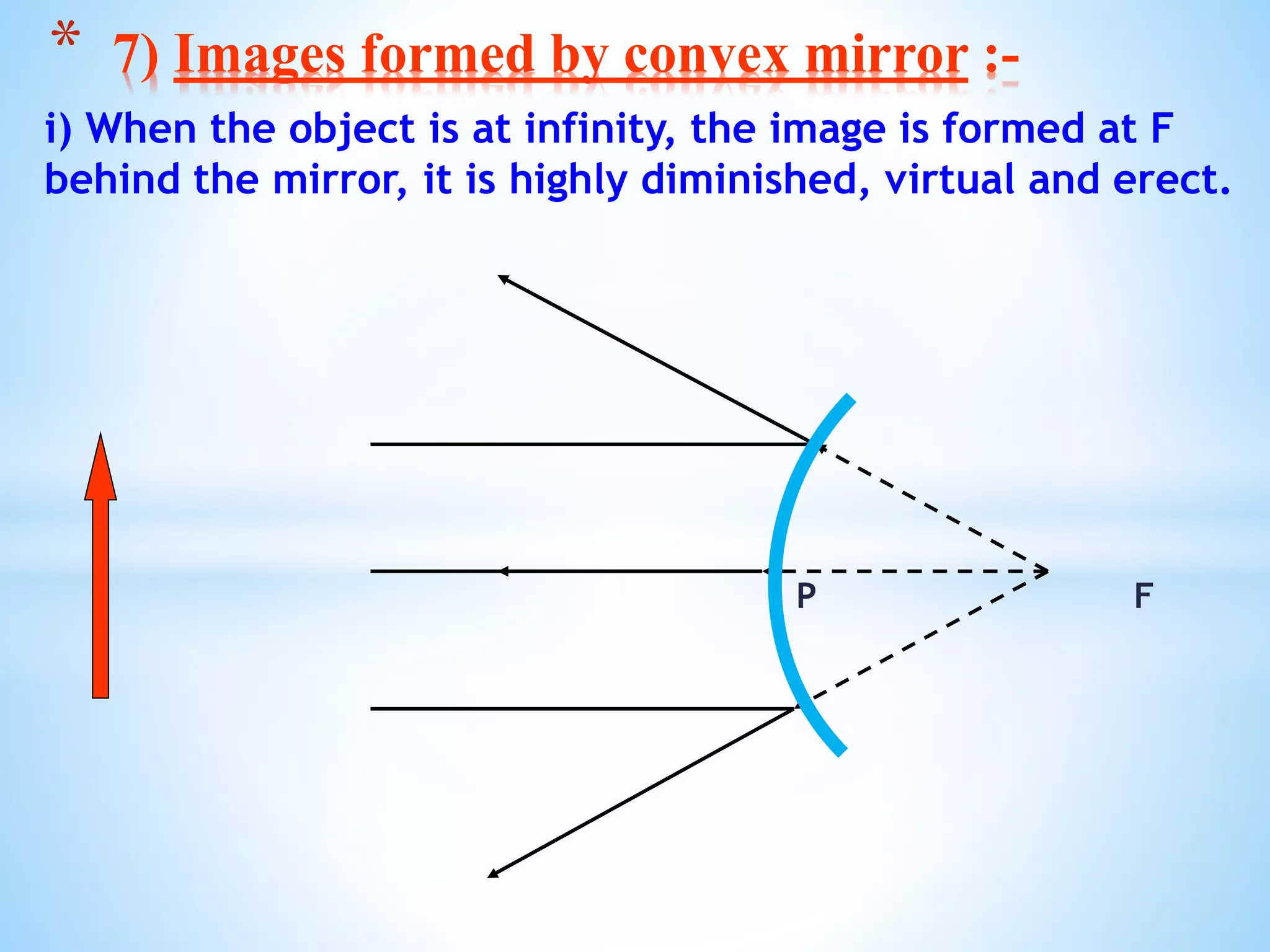 i) When the object is at infinity, the image is formed at F
behind the mirror, it is highly diminished, virtual and erect.
P F
* 7) Images formed by convex mirror :-
 