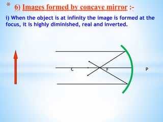 i) When the object is at infinity the image is formed at the
focus, it is highly diminished, real and inverted.
C F P
* 6) Images formed by concave mirror :-
 