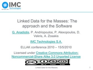 Linked Data for the Masses: The
      approach and the Software
G. Anadiotis, P. Andriopoulos, P. Alexopoulos, D.
                Vekris, A. Zosakis
             IMC Technologies S.A.
      ELLAK conference 2010 – 15/5/2010
 Licensed under Creative Commons Attribution-
Noncommercial-Share Alike 3.0 Unported License


                Linked Data for the Masses          1
 