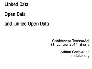 Linked Data
Open Data
and Linked Open Data

Conférence TechnoArk
31. Janvier 2014, Sierre
Adrian Gschwend
netlabs.org

 