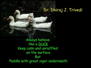 Always behave
like a DUCK
Keep calm and unruffled
on the surface
But
Paddle with great vigor underneath
Dr. Dhiraj J. Trivedi
 