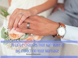 10 Little Changes that Can Make a
Big Impact on Your Marriage
Richard Horowitz
 