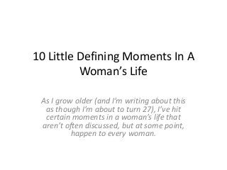 10 Little Defining Moments In A
Woman’s Life
As I grow older (and I’m writing about this
as though I’m about to turn 27), I’ve hit
certain moments in a woman’s life that
aren’t often discussed, but at some point,
happen to every woman.
 