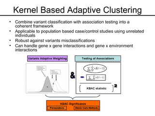 Kernel Based Adaptive Clustering Combine variant classification with association testing into a coherent framework Applicable to population based case/control studies using unrelated individuals Robust against variants misclassifications Can handle gene x gene interactions and gene x environment interactions 
