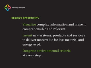 DESIGN’S OPPORTUNITY

       Visualize complex information and make it
       comprehensible and relevant.
       Invent new systems, products and services
       to deliver more value for less material and
       energy used.
       Integrate environmental criteria
       at every step.
 
