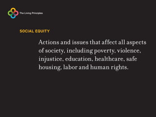 SOCIAL EQUITY


        Actions and issues that affect all aspects
        of society, including poverty, violence,
        injustice, education, healthcare, safe
        housing, labor and human rights.
 