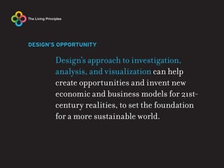 DESIGN’S OPPORTUNITY

       Design’s approach to investigation,
       analysis, and visualization can help
       create opportunities and invent new
       economic and business models for 21st-
       century realities, to set the foundation
       for a more sustainable world.
 