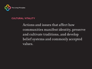 CULTURAL VITALITY

        Actions and issues that affect how
        communities manifest identity, preserve
        and cultivate traditions, and develop
        belief systems and commonly accepted
        values.
 