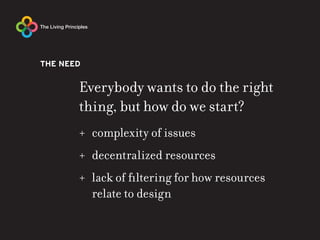 THE NEED


       Everybody wants to do the right
       thing, but how do we start?
       + complexity of issues
       + decentralized resources
       + lack of filtering for how resources
         relate to design
 