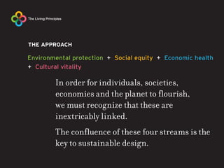 THE APPROACH




       In order for individuals, societies,
       economies and the planet to flourish,
       we must recognize that these are
       inextricably linked.
       The confluence of these four streams is the
       key to sustainable design.
 
