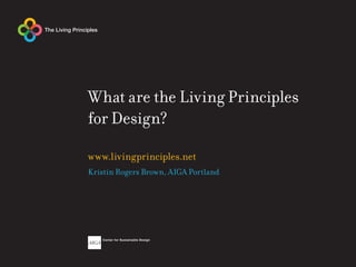 What are the Living Principles
for Design?

www.livingprinciples.net
Kristin Rogers Brown, AIGA Portland
 