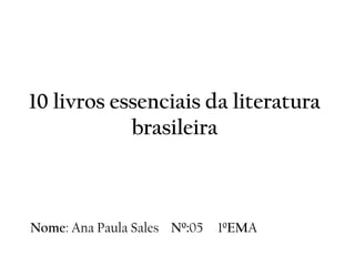 10 livros essenciais da literatura
brasileira
Nome: Ana Paula Sales Nº:05 1ºEMA
 