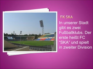 In unserer Stadt
gibt es zwei
Fußballklubs. Der
erste heißt FC
“SKA” und spielt
in zweiter Division

 