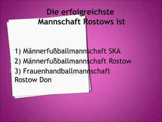 Die erfolgreichste
Mannschaft Rostows ist





1) Männerfußballmannschaft SKA
2) Männerfußballmannschaft Rostow
3) Frauenhandballmannschaft
Rostow Don

 