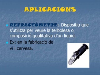 APLICACIONS
 REFRACTÒMETRE: Dispositiu que
s’utilitza per veure la terbolesa o
composició qualitativa d’un líquid.
 Ex: en la fabricació de
vi i cervesa.
 
