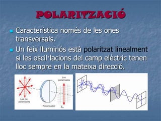 POLARITZACIÓ
 Característica només de les ones
transversals.
 Un feix lluminós està polaritzat linealment
si les oscil·lacions del camp elèctric tenen
lloc sempre en la mateixa direcció.
 