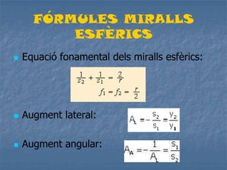FÓRMULES MIRALLS
ESFÈRICS
 Equació fonamental dels miralls esfèrics:
 Augment lateral:
 Augment angular:
 