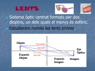 LENTS
 Sistema òptic centrat formats per dos
dioptris, un dels quals al menys és esfèric.
 Estudiarem només les lents primes.
 