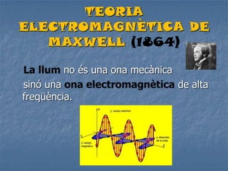 TEORIA
ELECTROMAGNÈTICA DE
MAXWELL (1864)
La llum no és una ona mecànica
sinó una ona electromagnètica de alta
freqüència.
 