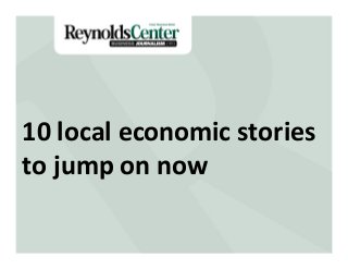 Title Slide10	
  local	
  economic	
  stories	
  
to	
  jump	
  on	
  now	
  
 