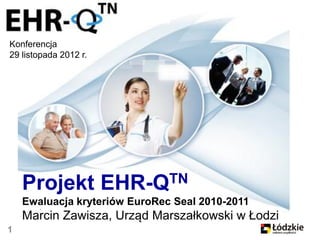 Konferencja
29 listopada 2012 r.




    Projekt EHR-QTN
    Ewaluacja kryteriów EuroRec Seal 2010-2011
    Marcin Zawisza, Urząd Marszałkowski w Łodzi
1
 