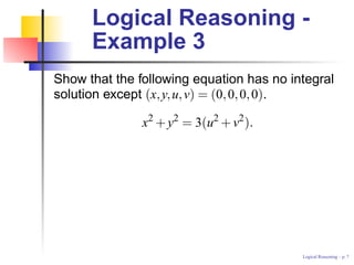 Logical Reasoning -
      Example 3
Show that the following equation has no integral
solution except (x, y, u, v) = (0, 0, 0, 0).
                2   2      2   2
               x + y = 3(u + v ).




                                          Logical Reasoning – p.
 