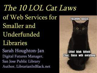 The 10 LOL Cat Laws   of Web Services for  Smaller and  Underfunded  Libraries Sarah Houghton-Jan Digital Futures Manager,  San Jose Public Library Author, LibrarianInBlack.net 