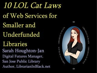 10 LOL Cat Laws   of Web Services for  Smaller and  Underfunded  Libraries Sarah Houghton-Jan Digital Futures Manager,  San Jose Public Library Author, LibrarianInBlack.net 