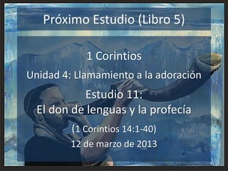 41
Próximo Estudio (Libro 5)
1 Corintios
Unidad 4: Llamamiento a la adoración
Estudio 11:
El don de lenguas y la profecía
(1 Corintios 14:1-40)
12 de marzo de 2013
 