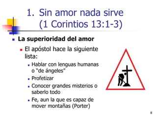 88
 La superioridad del amor
 El apóstol hace la siguiente
lista:
 Hablar con lenguas humanas
o “de ángeles”
 Profetizar
 Conocer grandes misterios o
saberlo todo
 Fe, aun la que es capaz de
mover montañas (Porter)
1. Sin amor nada sirve
(1 Corintios 13:1-3)
 