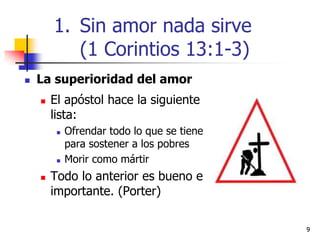 99
 La superioridad del amor
 El apóstol hace la siguiente
lista:
 Ofrendar todo lo que se tiene
para sostener a los pobres
 Morir como mártir
 Todo lo anterior es bueno e
importante. (Porter)
1. Sin amor nada sirve
(1 Corintios 13:1-3)
 