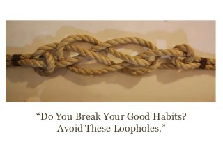 “Do You Break Your Good Habits? 
Avoid These Loopholes.” 
 