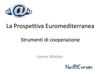 La Prospettiva Euromediterranea

     Strumenti di cooperazione


           Lorena Matteo
 