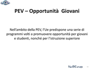 PEV – Opportunità Giovani


  Nell’ambito della PEV, l’Ue predispone una serie di
programmi volti a promuovere opportunità per giovani
     e studenti, nonché per l’istruzione superiore




                                                    13
 