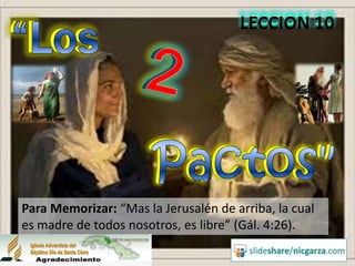 “Los                                  LECCION 10




Para Memorizar: “Mas la Jerusalén de arriba, la cual
es madre de todos nosotros, es libre” (Gál. 4:26).
 