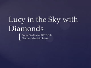 Lucy in the Sky with
Diamonds
  {   Social Studies for 10th E.G.B.
      Teacher: Mauricio Torres
 