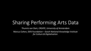 Sharing Performing Arts Data
Thunnis van Oort, CREATE, University of Amsterdam
Marcus Cohen, DEN Foundation – Dutch National Knowledge Institute
for Culture & Digitalisation
 