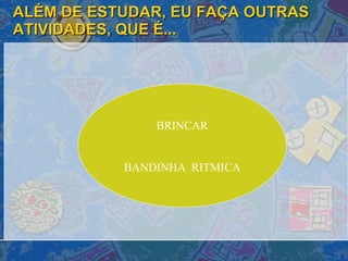 ALÉM DE ESTUDAR, EU FAÇA OUTRAS ATIVIDADES, QUE É... BRINCAR BANDINHA  RITMICA 