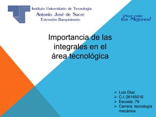 Importancia de las
integrales en el
área tecnológica
 Luis Diaz
 C.I.:26165016
 Escuela :79
 Carrera: tecnología
mecánica
 