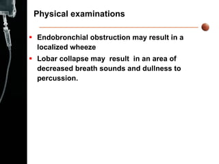 Physical examinations Endobronchial obstruction may result in a localized wheeze Lobar collapse may  result  in an area of decreased breath sounds and dullness to percussion. 