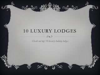 10 LUXURY LODGES
  Check out top 10 luxury holiday lodges
 