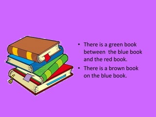 • There is a green book
between the blue book
and the red book.
• There is a brown book
on the blue book.